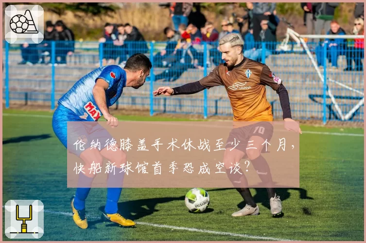 伦纳德膝盖手术休战至少三个月，快船新球馆首季恐成空谈？