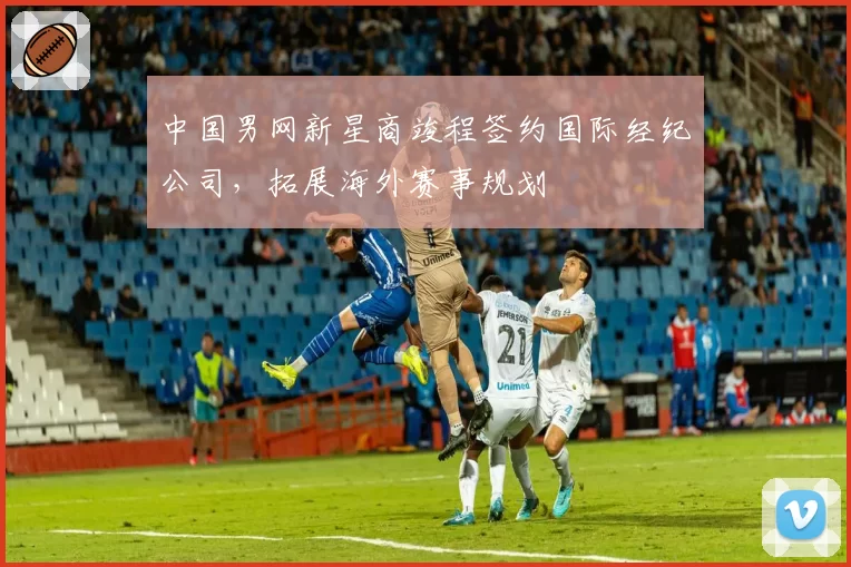 中国男网新星商竣程签约国际经纪公司，拓展海外赛事规划