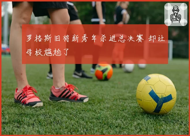 罗格斯旧将新秀年杀进总决赛 却让母校尴尬了