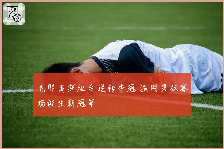 克耶高斯组合逆转夺冠 温网男双赛场诞生新冠军