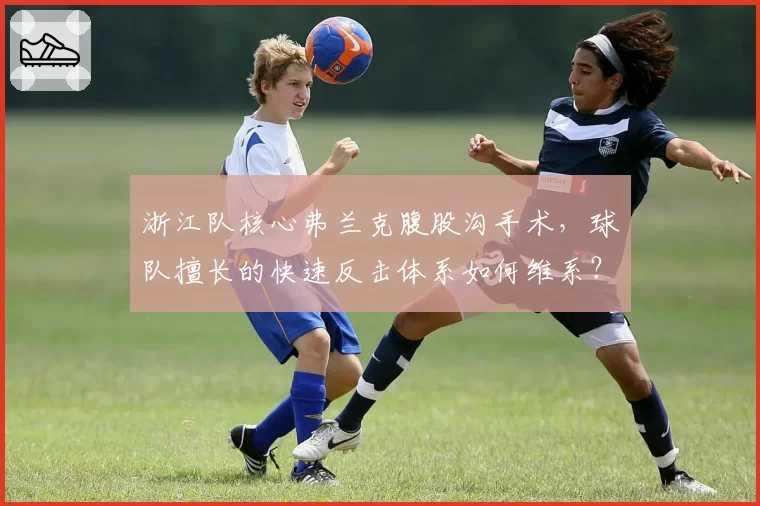 浙江队核心弗兰克腹股沟手术,球队擅长的快速反击体系如何维系?