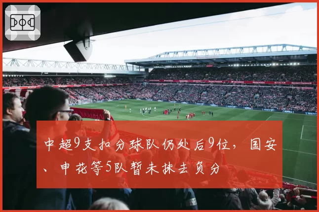 中超9支扣分球队仍处后9位,国安、申花等5队暂未抹去负分