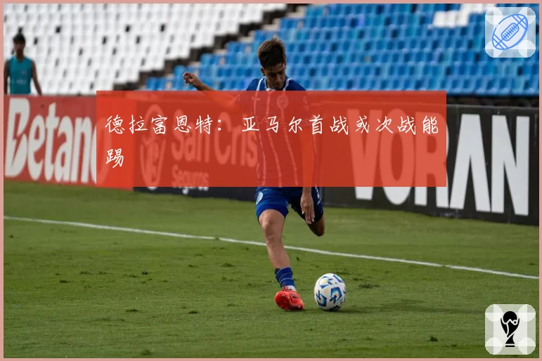 德拉富恩特：亚马尔首战或次战能踢