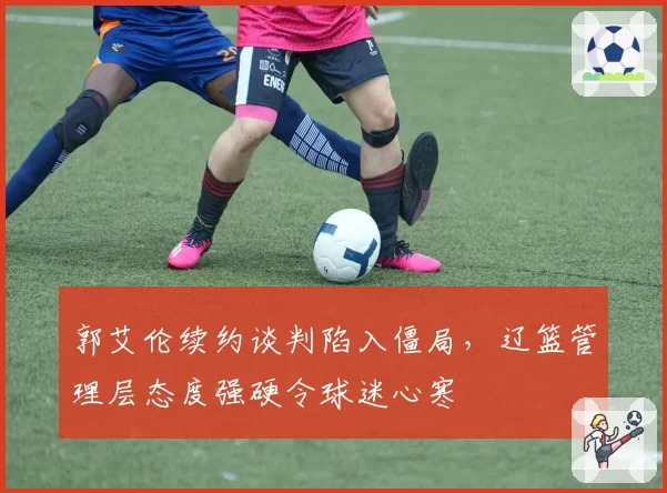 郭艾伦续约谈判陷入僵局，辽篮管理层态度强硬令球迷心寒