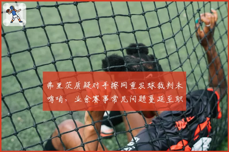 弗里茨质疑对手擦网重发球裁判未鸣哨，业余赛事常见问题蔓延至职业赛？