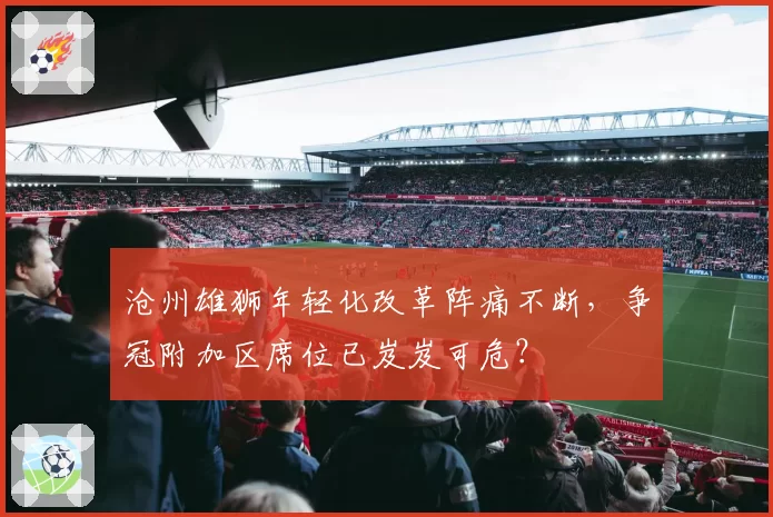 沧州雄狮年轻化改革阵痛不断，争冠附加区席位已岌岌可危？