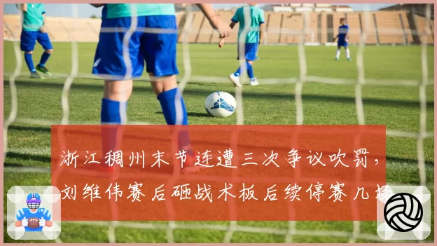 浙江稠州末节连遭三次争议吹罚，刘维伟赛后砸战术板后续停赛几场