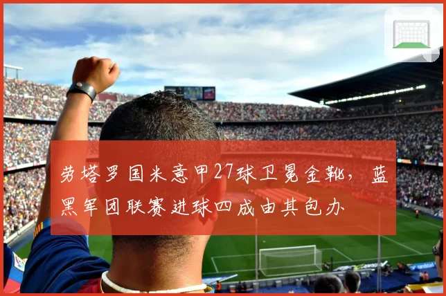 劳塔罗国米意甲27球卫冕金靴，蓝黑军团联赛进球四成由其包办