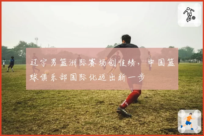 辽宁男篮洲际赛场创佳绩，中国篮球俱乐部国际化迈出新一步