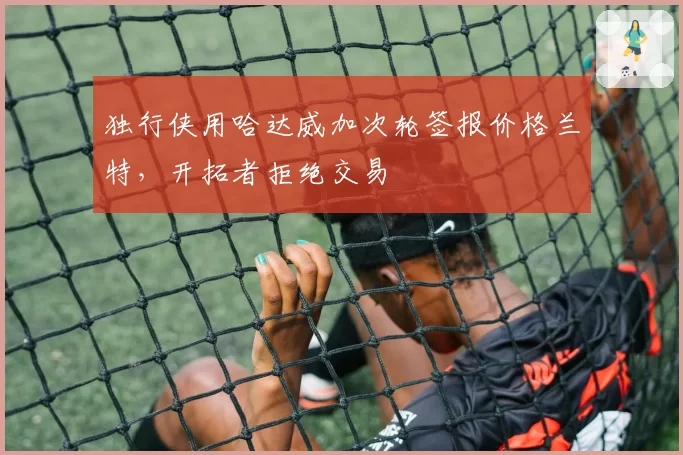 独行侠用哈达威加次轮签报价格兰特,开拓者拒绝交易