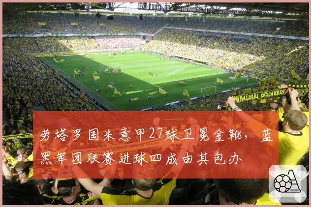 劳塔罗国米意甲27球卫冕金靴，蓝黑军团联赛进球四成由其包办